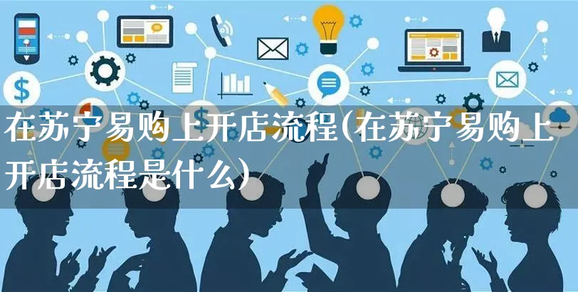 在苏宁易购上开店流程(在苏宁易购上开店流程是什么)_https://www.dczgxj.com_京东_第1张