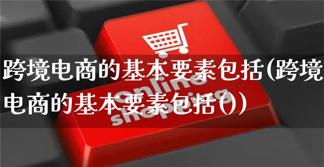 跨境电商的基本要素包括(跨境电商的基本要素包括())_https://www.dczgxj.com_电商工具推荐_第1张