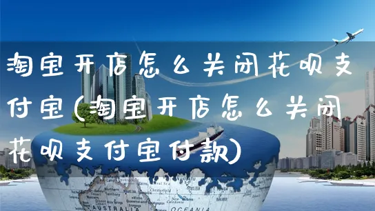 淘宝开店怎么关闭花呗支付宝(淘宝开店怎么关闭花呗支付宝付款)_https://www.dczgxj.com_京东_第1张