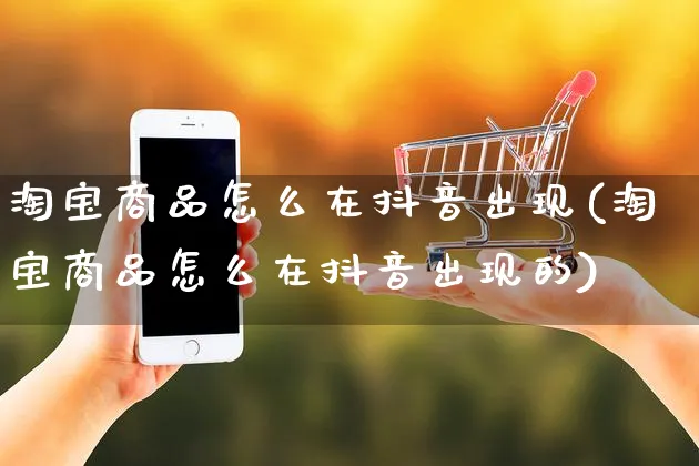 淘宝商品怎么在抖音出现(淘宝商品怎么在抖音出现的)_https://www.dczgxj.com_快手电商_第1张