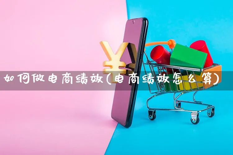 如何做电商绩效(电商绩效怎么算)_https://www.dczgxj.com_运营模式/资讯_第1张