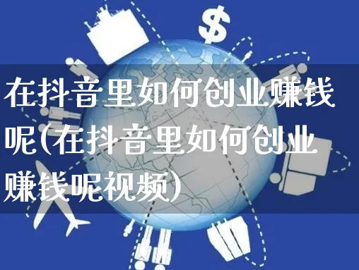 在抖音里如何创业赚钱呢(在抖音里如何创业赚钱呢视频)_https://www.dczgxj.com_抖音小店_第1张