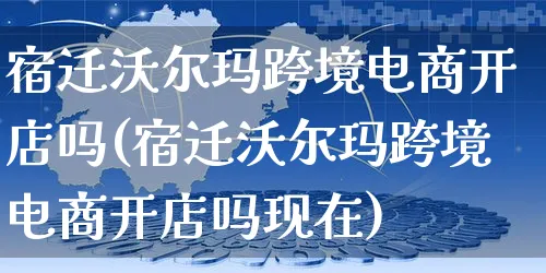 宿迁沃尔玛跨境电商开店吗(宿迁沃尔玛跨境电商开店吗现在)_https://www.dczgxj.com_淘宝_第1张