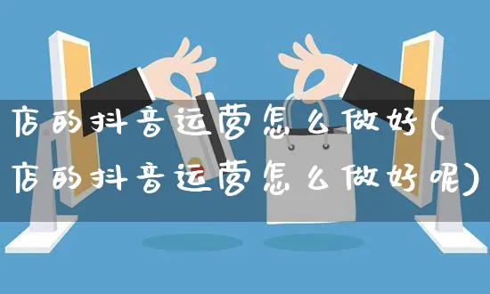 店的抖音运营怎么做好(店的抖音运营怎么做好呢)_https://www.dczgxj.com_抖音小店_第1张