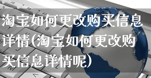 淘宝如何更改购买信息详情(淘宝如何更改购买信息详情呢)_https://www.dczgxj.com_淘宝_第1张