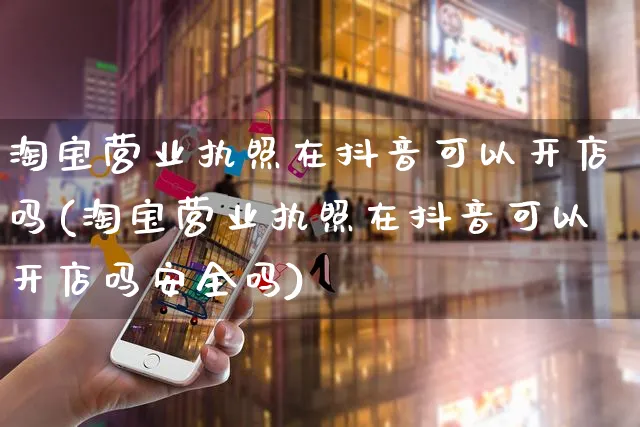 淘宝营业执照在抖音可以开店吗(淘宝营业执照在抖音可以开店吗安全吗)_https://www.dczgxj.com_电商工具推荐_第1张