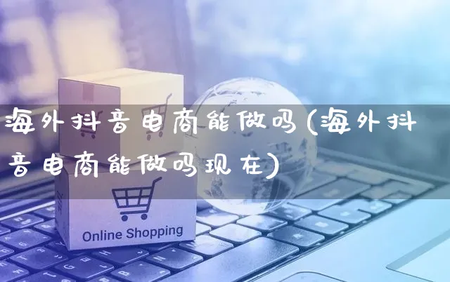 海外抖音电商能做吗(海外抖音电商能做吗现在)_https://www.dczgxj.com_海外抖音_第1张