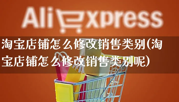 淘宝店铺怎么修改销售类别(淘宝店铺怎么修改销售类别呢)_https://www.dczgxj.com_运营模式/资讯_第1张