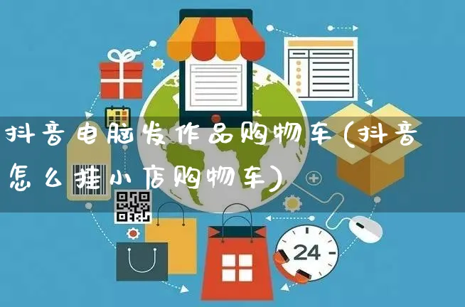 抖音电脑发作品购物车(抖音怎么挂小店购物车)_https://www.dczgxj.com_快手电商_第1张