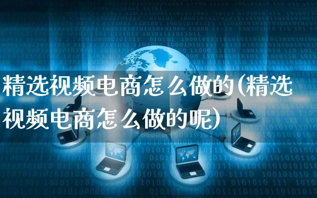 精选视频电商怎么做的(精选视频电商怎么做的呢)_https://www.dczgxj.com_运营模式/资讯_第1张