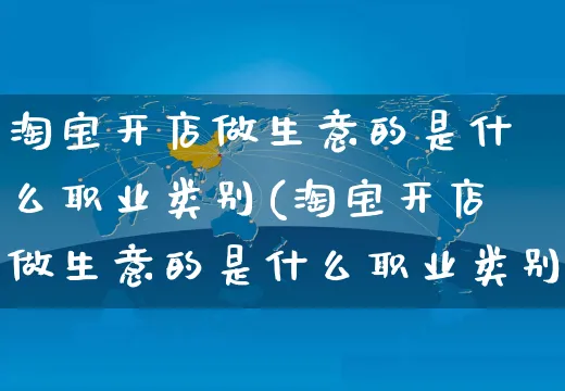 淘宝开店做生意的是什么职业类别(淘宝开店做生意的是什么职业类别的)_https://www.dczgxj.com_拼多多_第1张