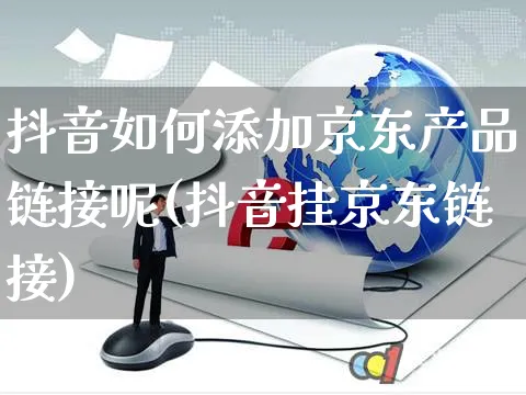 抖音如何添加京东产品链接呢(抖音挂京东链接)_https://www.dczgxj.com_淘宝_第1张