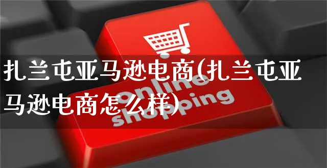 扎兰屯亚马逊电商(扎兰屯亚马逊电商怎么样)_https://www.dczgxj.com_亚马逊电商_第1张