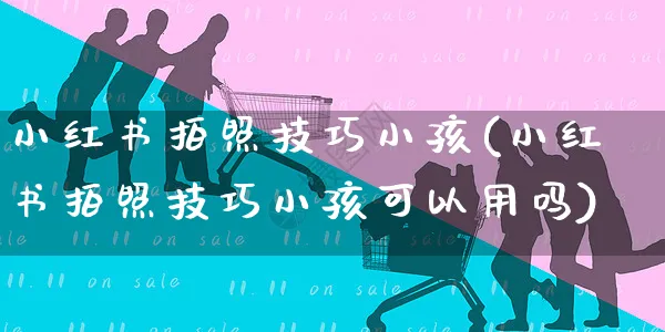 小红书拍照技巧小孩(小红书拍照技巧小孩可以用吗)_https://www.dczgxj.com_小红书_第1张