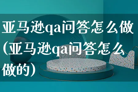 亚马逊qa问答怎么做(亚马逊qa问答怎么做的)_https://www.dczgxj.com_亚马逊电商_第1张