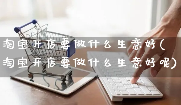 淘宝开店要做什么生意好(淘宝开店要做什么生意好呢)_https://www.dczgxj.com_拼多多_第1张