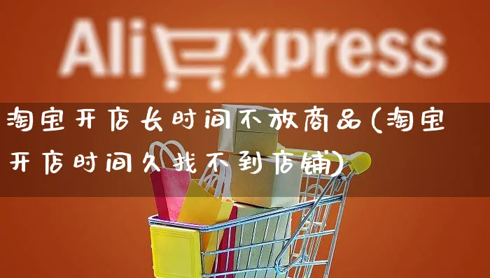 淘宝开店长时间不放商品(淘宝开店时间久找不到店铺)_https://www.dczgxj.com_直播带货_第1张