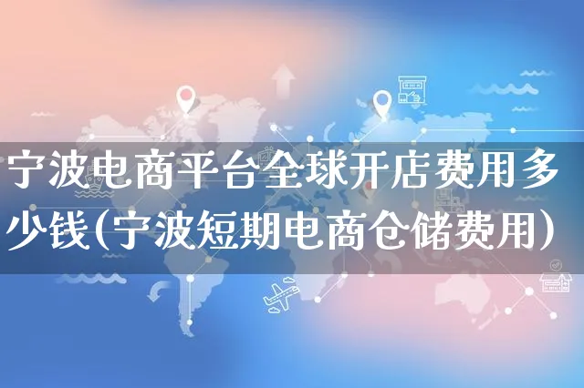 宁波电商平台全球开店费用多少钱(宁波短期电商仓储费用)_https://www.dczgxj.com_快手电商_第1张