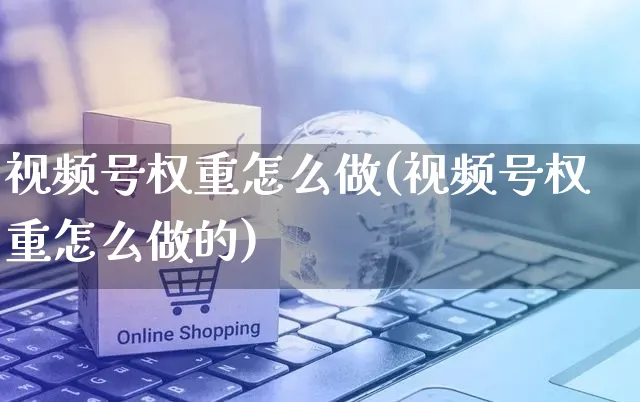 视频号权重怎么做(视频号权重怎么做的)_https://www.dczgxj.com_视频号_第1张