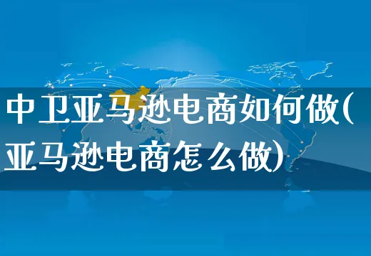 中卫亚马逊电商如何做(亚马逊电商怎么做)_https://www.dczgxj.com_运营模式/资讯_第1张