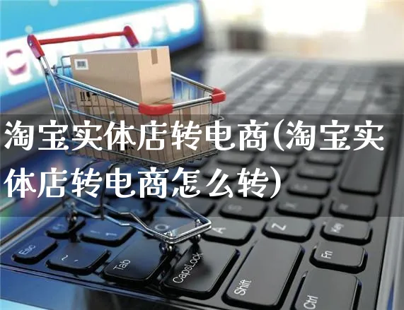 淘宝实体店转电商(淘宝实体店转电商怎么转)_https://www.dczgxj.com_海外抖音_第1张