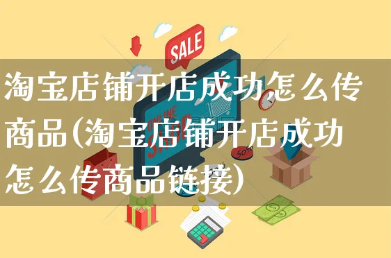 淘宝店铺开店成功怎么传商品(淘宝店铺开店成功怎么传商品链接)_https://www.dczgxj.com_电商工具推荐_第1张