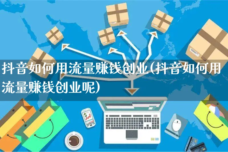 抖音如何用流量赚钱创业(抖音如何用流量赚钱创业呢)_https://www.dczgxj.com_抖音小店_第1张