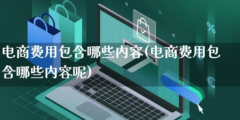 电商费用包含哪些内容(电商费用包含哪些内容呢)_https://www.dczgxj.com_电商工具推荐_第1张