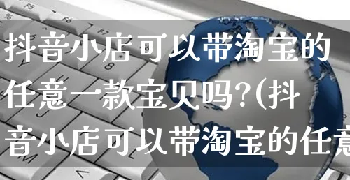 抖音小店可以带淘宝的任意一款宝贝吗?(抖音小店可以带淘宝的任意一款宝贝吗)_https://www.dczgxj.com_淘宝_第1张