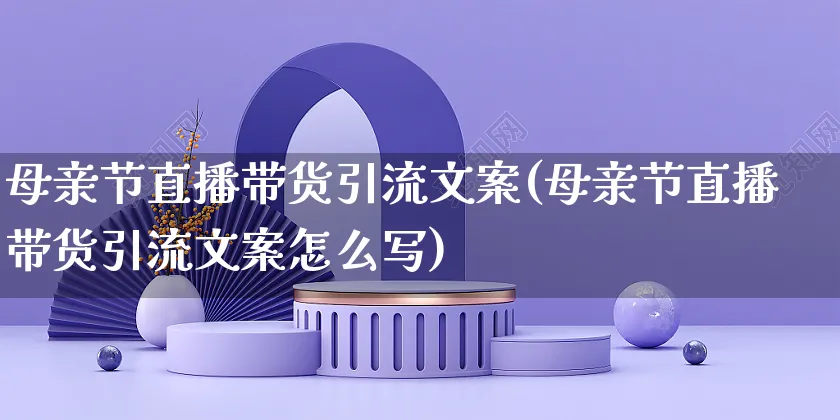 母亲节直播带货引流文案(母亲节直播带货引流文案怎么写)_https://www.dczgxj.com_直播带货_第1张