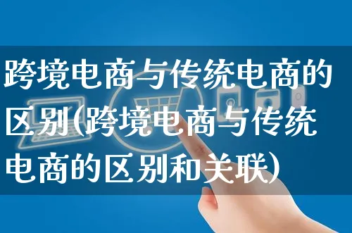 跨境电商与传统电商的区别(跨境电商与传统电商的区别和关联)_https://www.dczgxj.com_虾皮电商_第1张