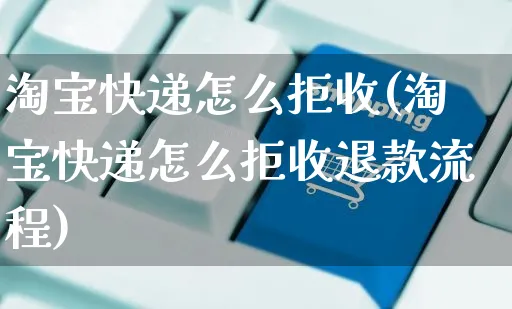 淘宝快递怎么拒收(淘宝快递怎么拒收退款流程)_https://www.dczgxj.com_海外抖音_第1张