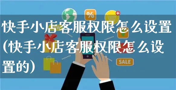 快手小店客服权限怎么设置(快手小店客服权限怎么设置的)_https://www.dczgxj.com_快手电商_第1张