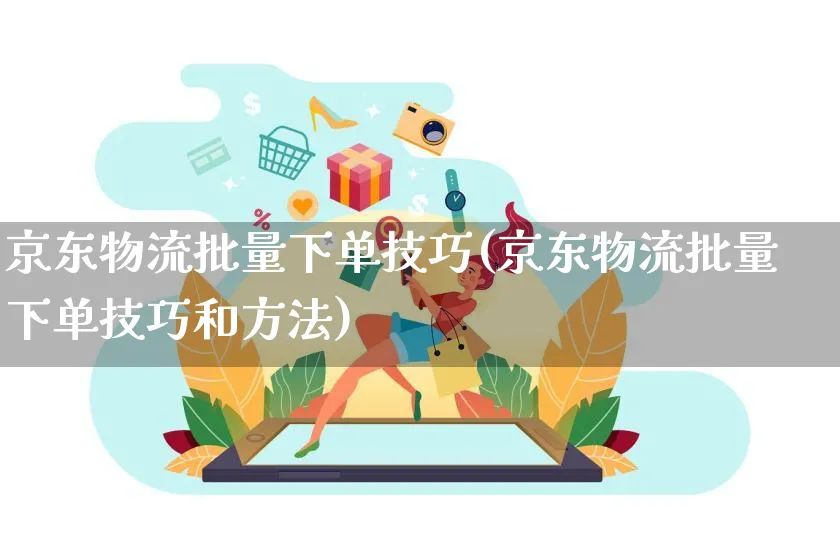 京东物流批量下单技巧(京东物流批量下单技巧和方法)_https://www.dczgxj.com_京东电商_第1张