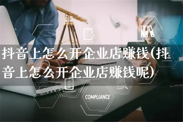 抖音上怎么开企业店赚钱(抖音上怎么开企业店赚钱呢)_https://www.dczgxj.com_抖音小店_第1张