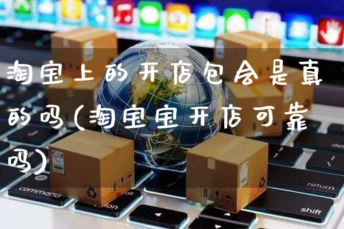 淘宝上的开店包会是真的吗(淘宝宝开店可靠吗)_https://www.dczgxj.com_电商工具推荐_第1张