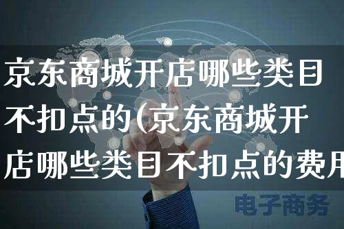 京东商城开店哪些类目不扣点的(京东商城开店哪些类目不扣点的费用)_https://www.dczgxj.com_运营模式_第1张