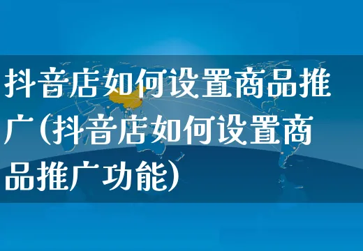 抖音店如何设置商品推广(抖音店如何设置商品推广功能)_https://www.dczgxj.com_抖音小店_第1张