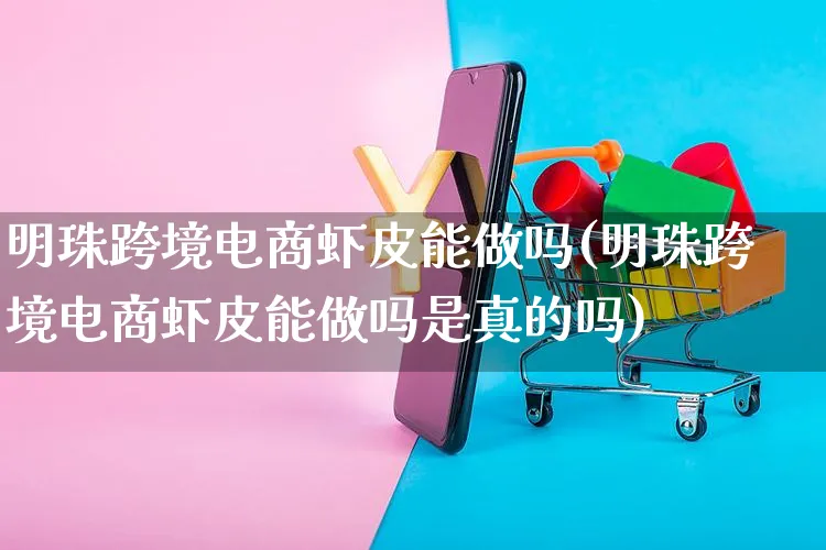 明珠跨境电商虾皮能做吗(明珠跨境电商虾皮能做吗是真的吗)_https://www.dczgxj.com_虾皮电商_第1张