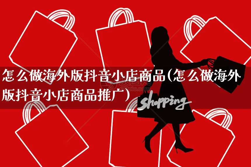 怎么做海外版抖音小店商品(怎么做海外版抖音小店商品推广)_https://www.dczgxj.com_海外抖音_第1张