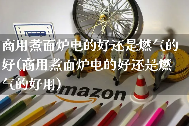 商用煮面炉电的好还是燃气的好(商用煮面炉电的好还是燃气的好用)_https://www.dczgxj.com_抖音小店_第1张