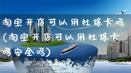 淘宝开店可以用社保卡吗(淘宝开店可以用社保卡吗安全吗)_https://www.dczgxj.com_拼多多_第1张