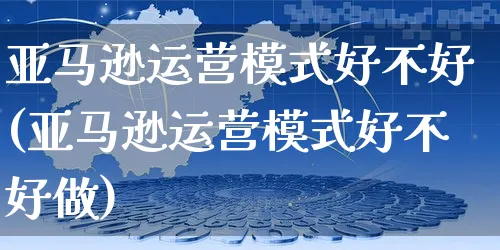 亚马逊运营模式好不好(亚马逊运营模式好不好做)_https://www.dczgxj.com_海外亚马逊_第1张