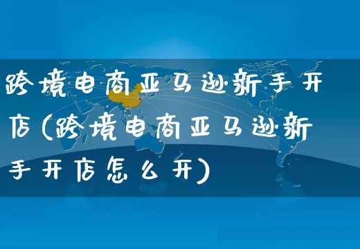 跨境电商亚马逊新手开店(跨境电商亚马逊新手开店怎么开)_https://www.dczgxj.com_电商工具推荐_第1张