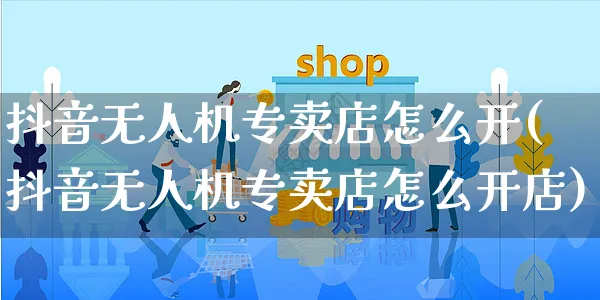 抖音无人机专卖店怎么开(抖音无人机专卖店怎么开店)_https://www.dczgxj.com_抖音小店_第1张