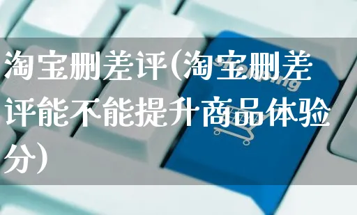 淘宝删差评(淘宝删差评能不能提升商品体验分)_https://www.dczgxj.com_海外抖音_第1张