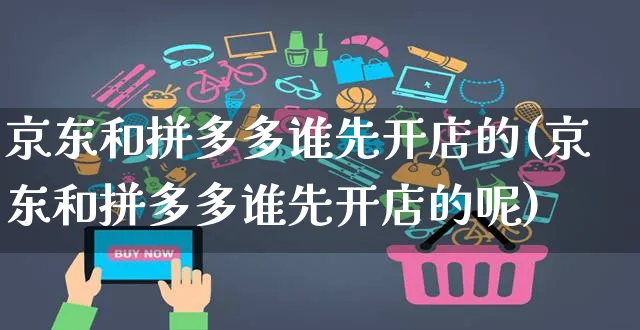 京东和拼多多谁先开店的(京东和拼多多谁先开店的呢)_https://www.dczgxj.com_快手电商_第1张