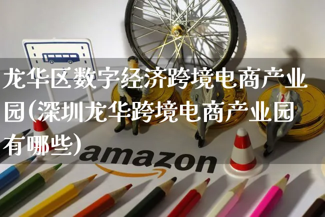 龙华区数字经济跨境电商产业园(深圳龙华跨境电商产业园有哪些)_https://www.dczgxj.com_海外抖音_第1张