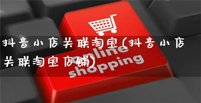 抖音小店关联淘宝(抖音小店关联淘宝店铺)_https://www.dczgxj.com_亚马逊电商_第1张