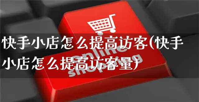 快手小店怎么提高访客(快手小店怎么提高访客量)_https://www.dczgxj.com_快手电商_第1张